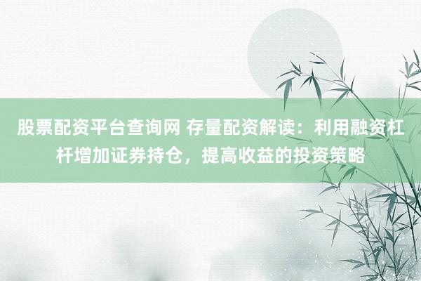 股票配资平台查询网 存量配资解读：利用融资杠杆增加证券持仓，提高收益的投资策略