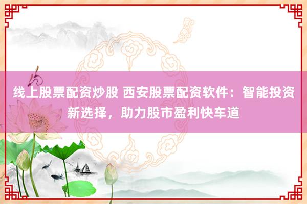 线上股票配资炒股 西安股票配资软件：智能投资新选择，助力股市盈利快车道
