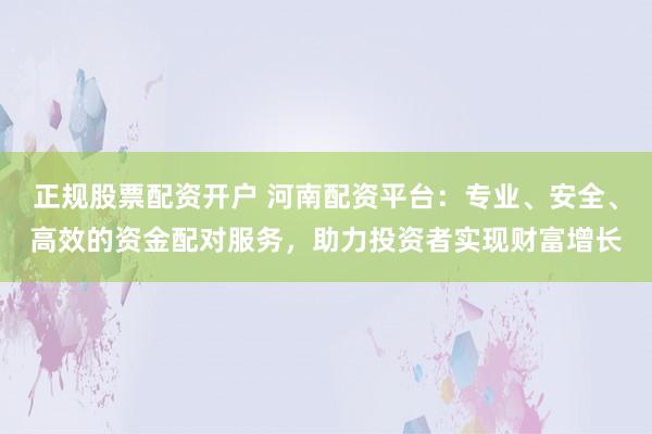 正规股票配资开户 河南配资平台：专业、安全、高效的资金配对服务，助力投资者实现财富增长