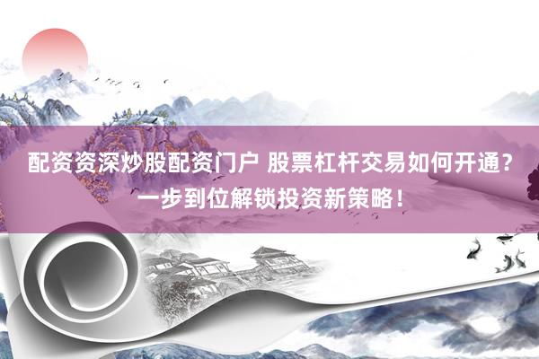 配资资深炒股配资门户 股票杠杆交易如何开通？一步到位解锁投资新策略！