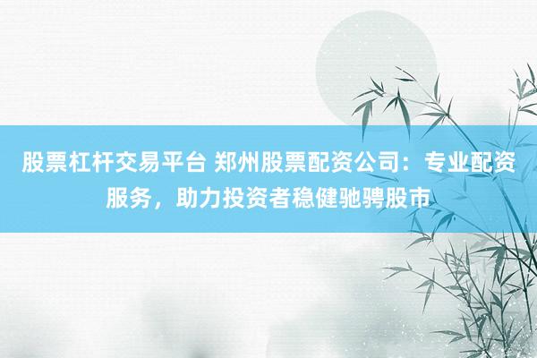 股票杠杆交易平台 郑州股票配资公司：专业配资服务，助力投资者稳健驰骋股市