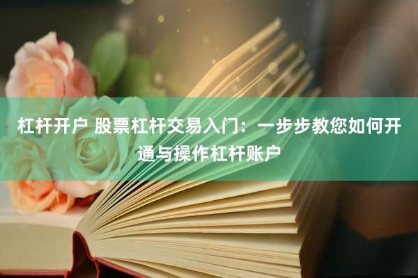 杠杆开户 股票杠杆交易入门：一步步教您如何开通与操作杠杆账户