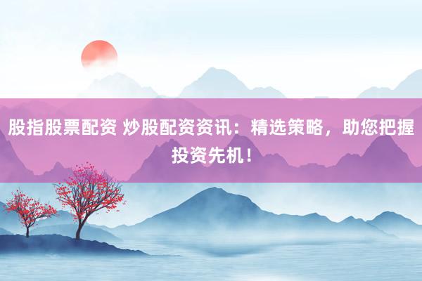 股指股票配资 炒股配资资讯：精选策略，助您把握投资先机！