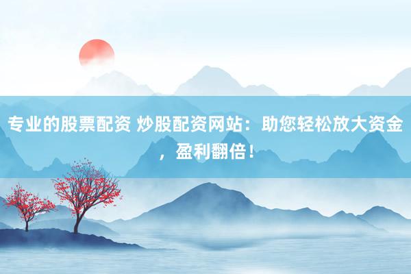 专业的股票配资 炒股配资网站：助您轻松放大资金，盈利翻倍！