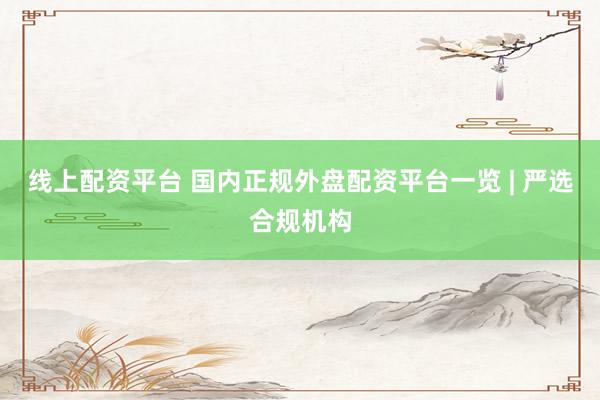 线上配资平台 国内正规外盘配资平台一览 | 严选合规机构
