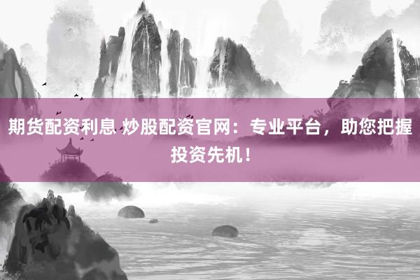 期货配资利息 炒股配资官网：专业平台，助您把握投资先机！