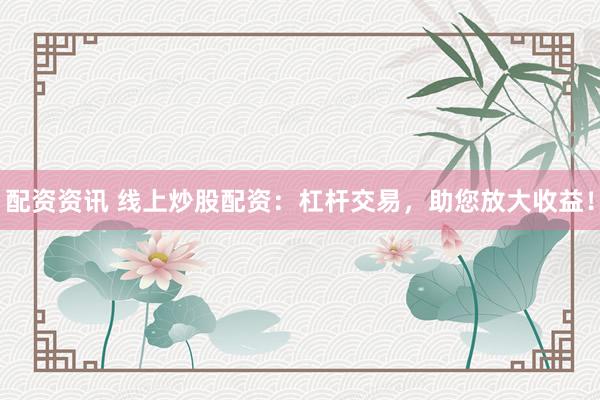 配资资讯 线上炒股配资：杠杆交易，助您放大收益！