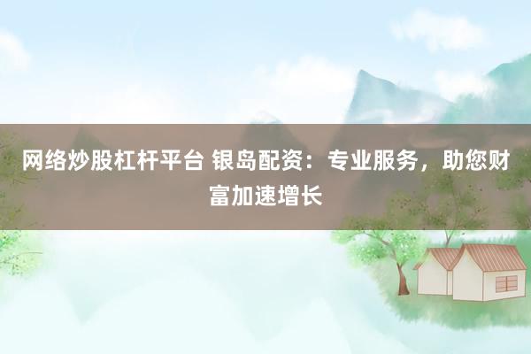 网络炒股杠杆平台 银岛配资：专业服务，助您财富加速增长