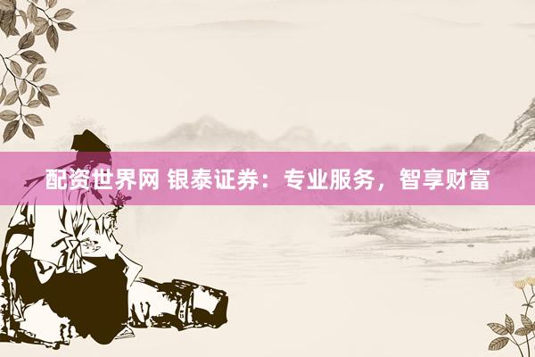 配资世界网 银泰证券：专业服务，智享财富