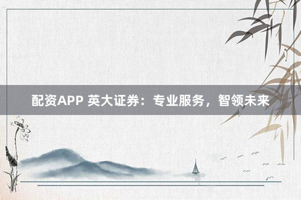 配资APP 英大证券：专业服务，智领未来