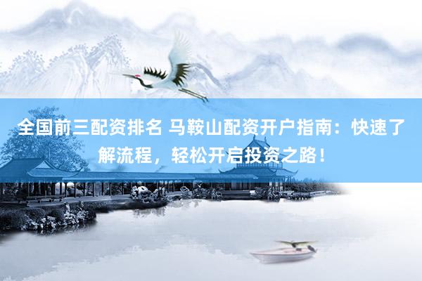 全国前三配资排名 马鞍山配资开户指南：快速了解流程，轻松开启投资之路！