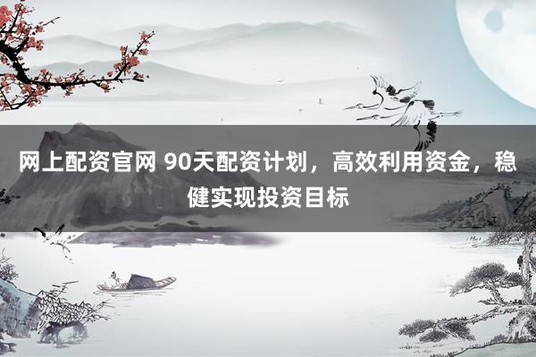 网上配资官网 90天配资计划，高效利用资金，稳健实现投资目标