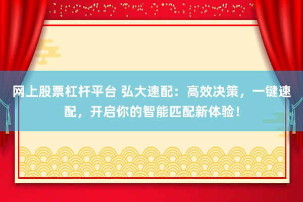 网上股票杠杆平台 弘大速配：高效决策，一键速配，开启你的智能匹配新体验！