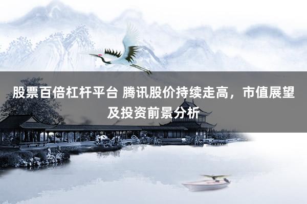 股票百倍杠杆平台 腾讯股价持续走高，市值展望及投资前景分析