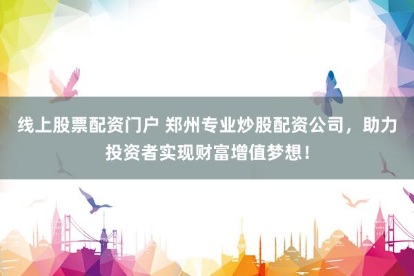 线上股票配资门户 郑州专业炒股配资公司，助力投资者实现财富增值梦想！