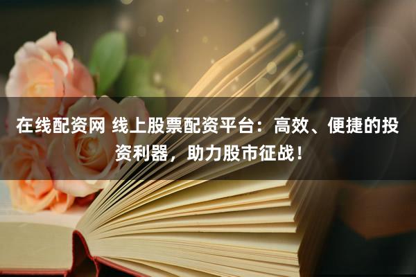 在线配资网 线上股票配资平台：高效、便捷的投资利器，助力股市征战！