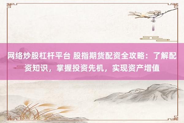 网络炒股杠杆平台 股指期货配资全攻略：了解配资知识，掌握投资先机，实现资产增值