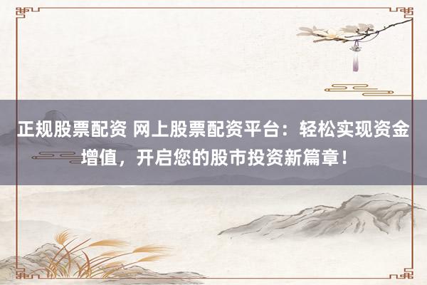 正规股票配资 网上股票配资平台：轻松实现资金增值，开启您的股市投资新篇章！