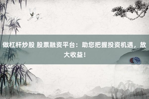 做杠杆炒股 股票融资平台：助您把握投资机遇，放大收益！