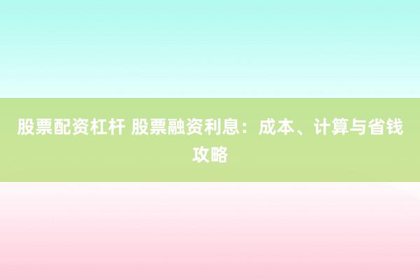 股票配资杠杆 股票融资利息：成本、计算与省钱攻略
