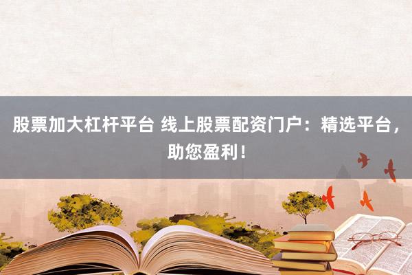 股票加大杠杆平台 线上股票配资门户：精选平台，助您盈利！
