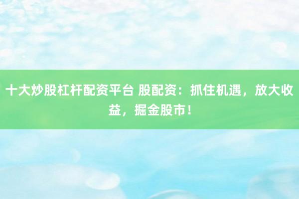 十大炒股杠杆配资平台 股配资：抓住机遇，放大收益，掘金股市！