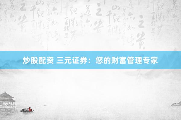 炒股配资 三元证券：您的财富管理专家
