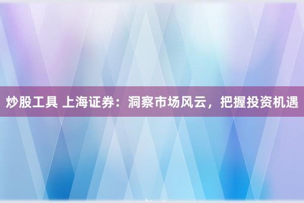 炒股工具 上海证券：洞察市场风云，把握投资机遇