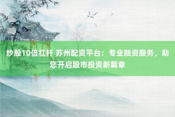 炒股10倍杠杆 苏州配资平台：专业融资服务，助您开启股市投资新篇章