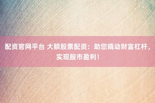 配资官网平台 大额股票配资：助您撬动财富杠杆，实现股市盈利！