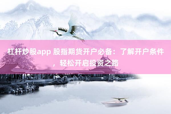 杠杆炒股app 股指期货开户必备：了解开户条件，轻松开启投资之路