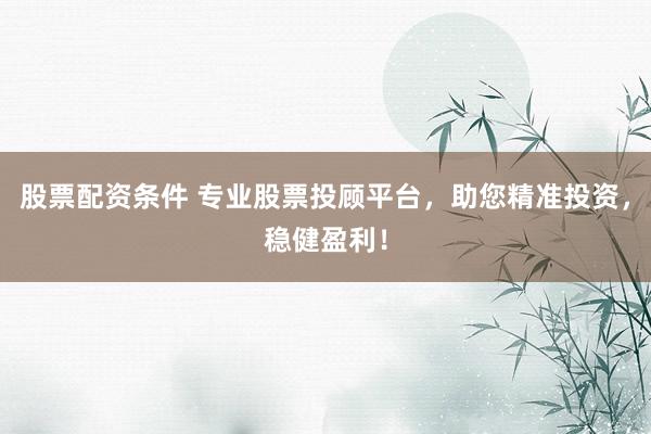 股票配资条件 专业股票投顾平台，助您精准投资，稳健盈利！