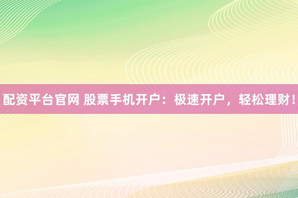 配资平台官网 股票手机开户：极速开户，轻松理财！
