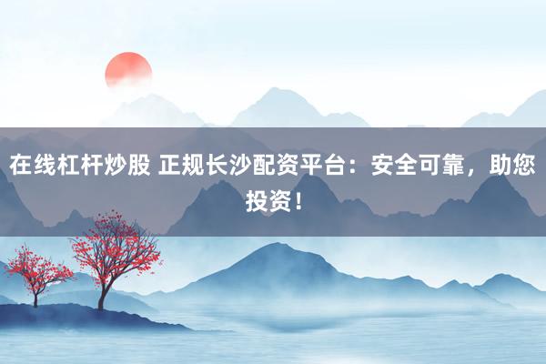 在线杠杆炒股 正规长沙配资平台：安全可靠，助您投资！