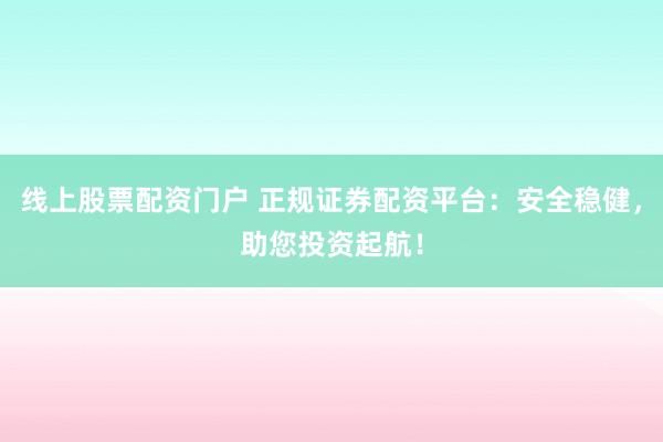 线上股票配资门户 正规证券配资平台：安全稳健，助您投资起航！