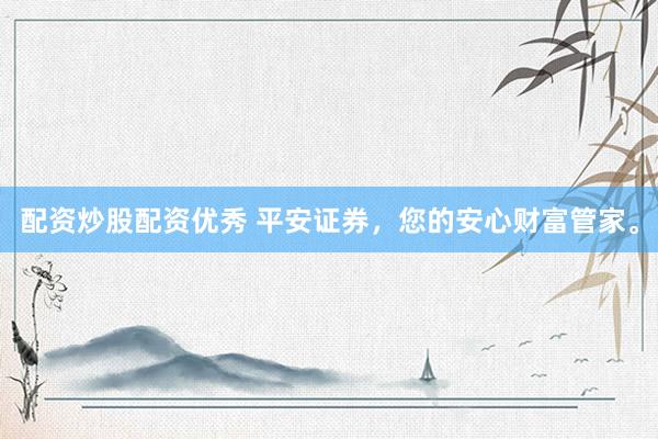配资炒股配资优秀 平安证券，您的安心财富管家。