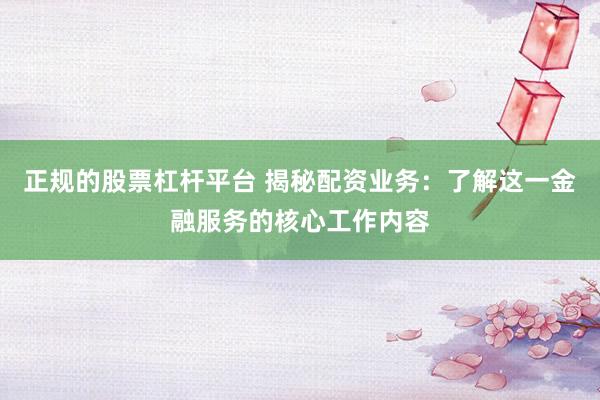 正规的股票杠杆平台 揭秘配资业务：了解这一金融服务的核心工作内容