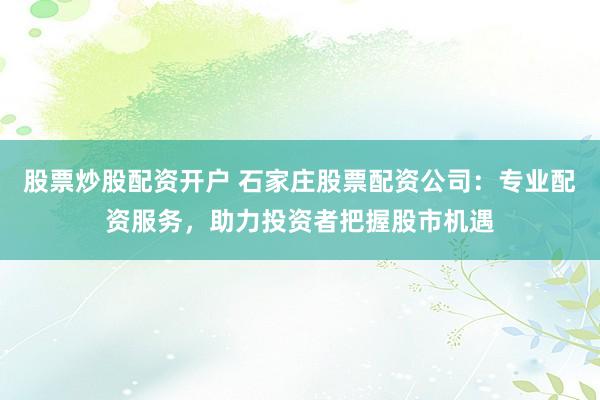 股票炒股配资开户 石家庄股票配资公司：专业配资服务，助力投资者把握股市机遇