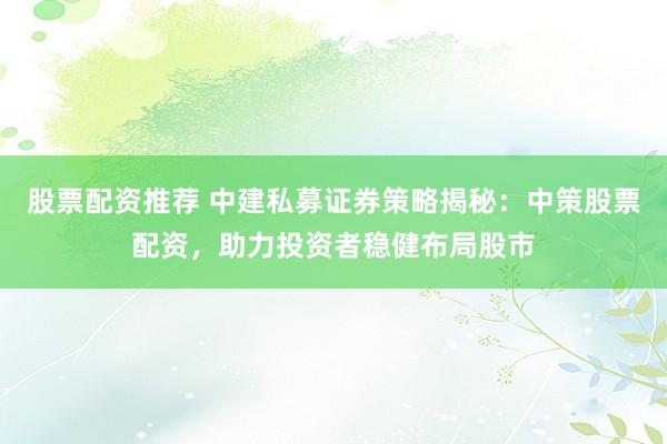 股票配资推荐 中建私募证券策略揭秘：中策股票配资，助力投资者稳健布局股市