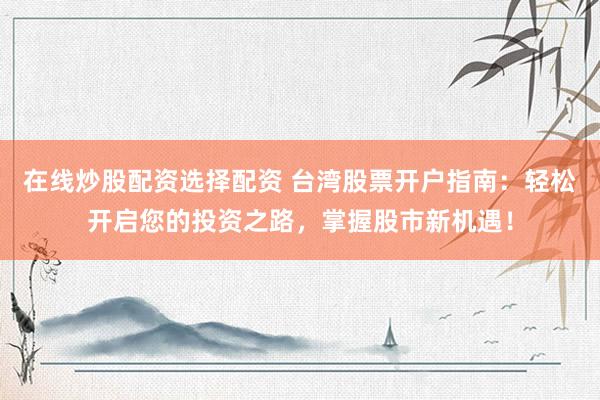 在线炒股配资选择配资 台湾股票开户指南：轻松开启您的投资之路，掌握股市新机遇！