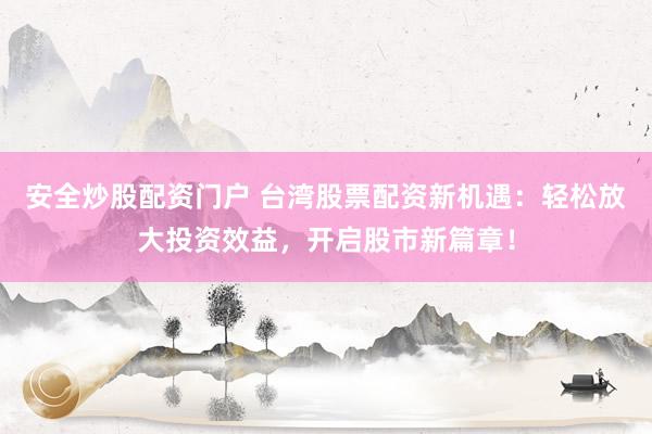 安全炒股配资门户 台湾股票配资新机遇：轻松放大投资效益，开启股市新篇章！