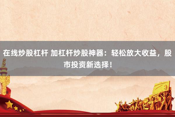 在线炒股杠杆 加杠杆炒股神器：轻松放大收益，股市投资新选择！