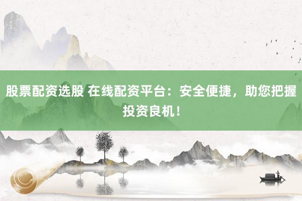 股票配资选股 在线配资平台：安全便捷，助您把握投资良机！