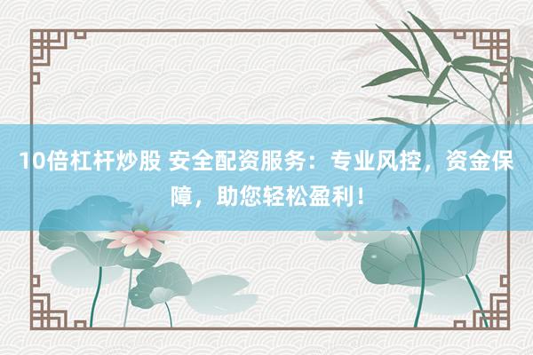 10倍杠杆炒股 安全配资服务：专业风控，资金保障，助您轻松盈利！