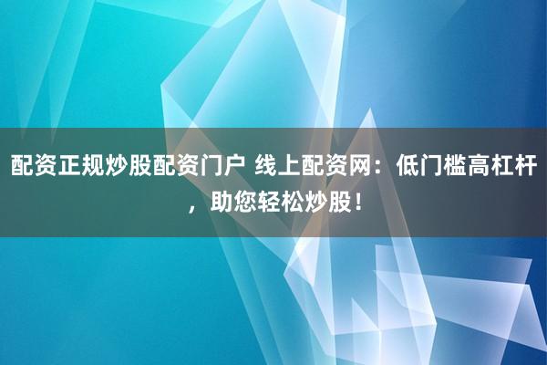 配资正规炒股配资门户 线上配资网：低门槛高杠杆，助您轻松炒股！