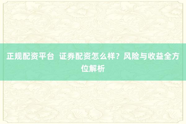 正规配资平台  证券配资怎么样？风险与收益全方位解析