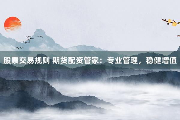 股票交易规则 期货配资管家：专业管理，稳健增值
