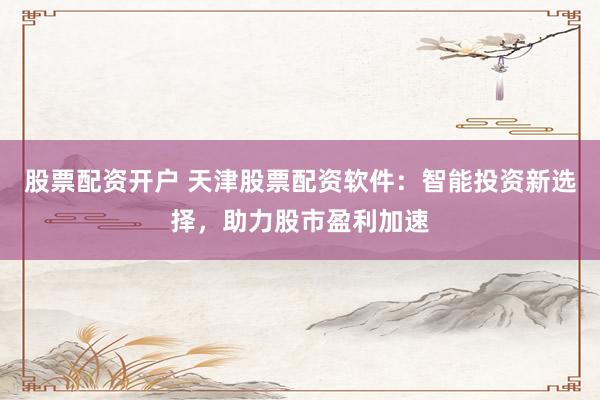 股票配资开户 天津股票配资软件：智能投资新选择，助力股市盈利加速