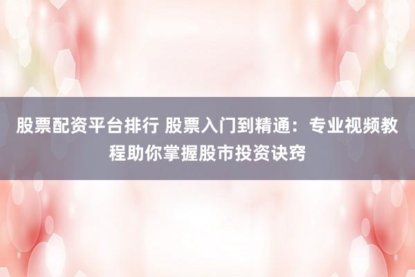 股票配资平台排行 股票入门到精通：专业视频教程助你掌握股市投资诀窍