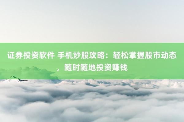 证券投资软件 手机炒股攻略：轻松掌握股市动态，随时随地投资赚钱